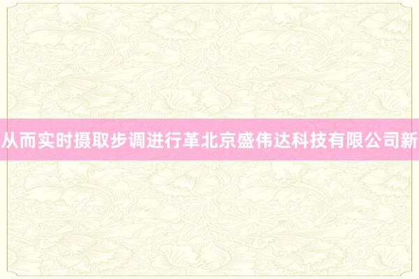 从而实时摄取步调进行革北京盛伟达科技有限公司新