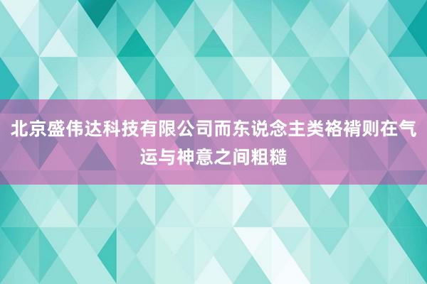北京盛伟达科技有限公司而东说念主类袼褙则在气运与神意之间粗糙