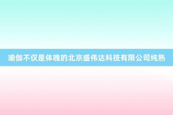 瑜伽不仅是体魄的北京盛伟达科技有限公司纯熟