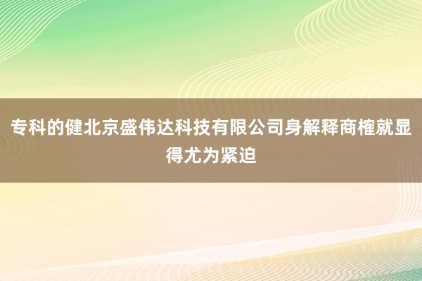 专科的健北京盛伟达科技有限公司身解释商榷就显得尤为紧迫